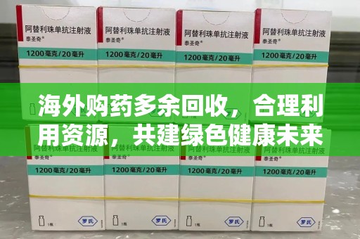 周口海外购药多余回收，合理利用资源，共建绿色健康未来