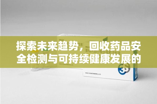 周口探索未来趋势，回收药品安全检测与可持续健康发展的新方向