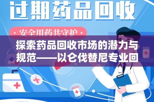 周口探索药品回收市场的潜力与规范——以仑伐替尼专业回收为例