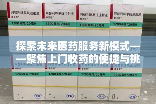周口探索未来医药服务新模式——聚焦上门收药的便捷与挑战