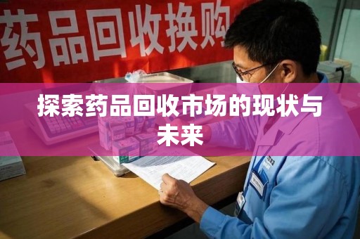 周口探索药品回收市场的现状与未来