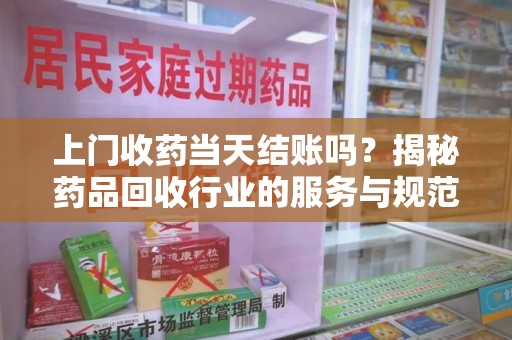 周口上门收药当天结账吗？揭秘药品回收行业的服务与规范