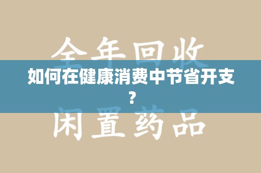 周口如何在健康消费中节省开支？