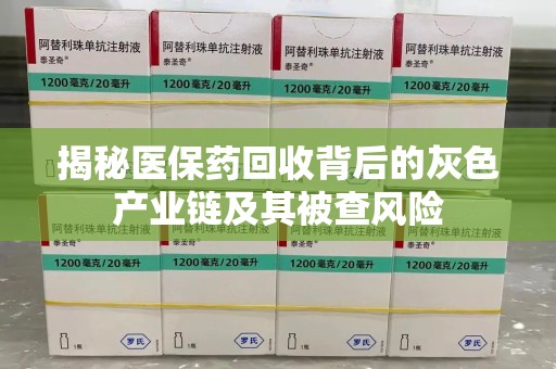 周口揭秘医保药回收背后的灰色产业链及其被查风险