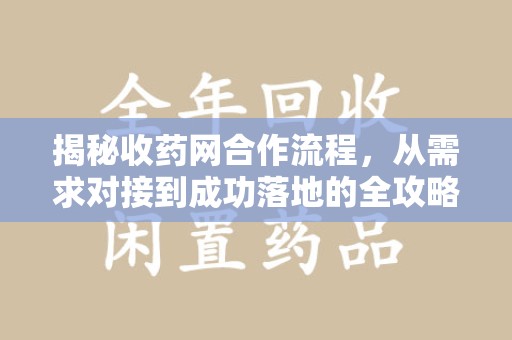 周口揭秘收药网合作流程，从需求对接到成功落地的全攻略