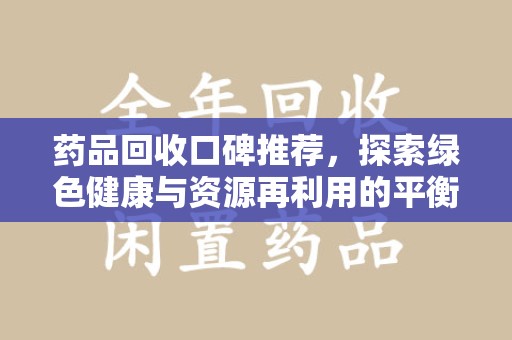 周口药品回收口碑推荐，探索绿色健康与资源再利用的平衡点