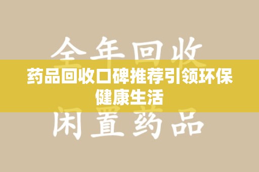 周口药品回收口碑推荐引领环保健康生活