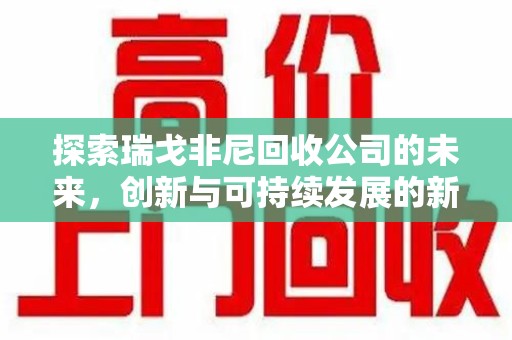 周口探索瑞戈非尼回收公司的未来，创新与可持续发展的新篇章