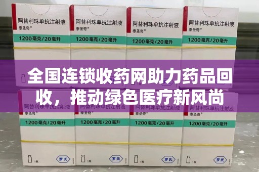 周口全国连锁收药网助力药品回收，推动绿色医疗新风尚