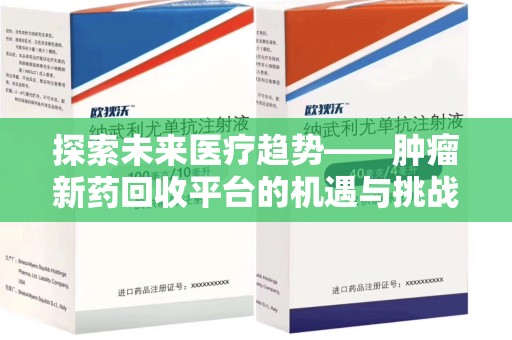 周口探索未来医疗趋势——肿瘤新药回收平台的机遇与挑战