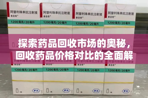 周口探索药品回收市场的奥秘，回收药品价格对比的全面解析