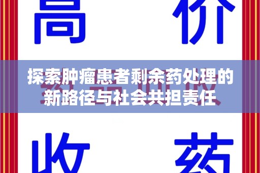 周口探索肿瘤患者剩余药处理的新路径与社会共担责任