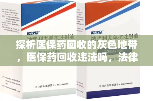 周口探析医保药回收的灰色地带，医保药回收违法吗，法律与道德的双重拷问